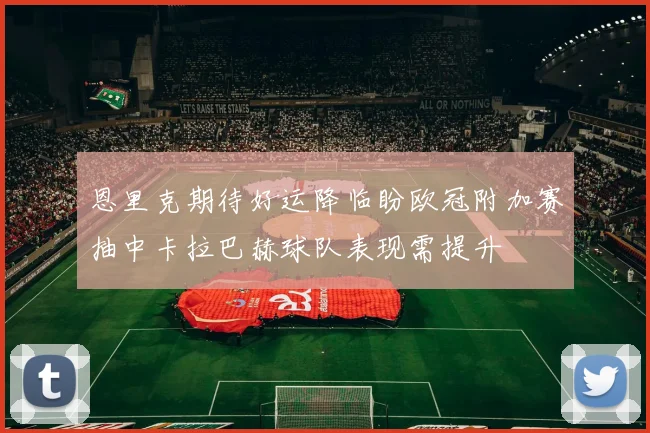 恩里克期待好运降临盼欧冠附加赛抽中卡拉巴赫球队表现需提升