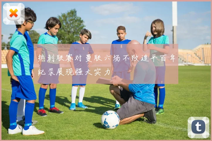 热刺联赛对曼联六场不败追平百年纪录展现强大实力