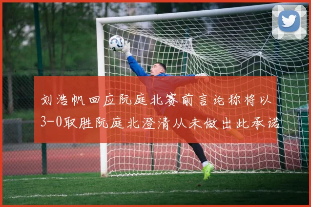 刘浩帆回应阮庭北赛前言论称将以3-0取胜阮庭北澄清从未做出此承诺