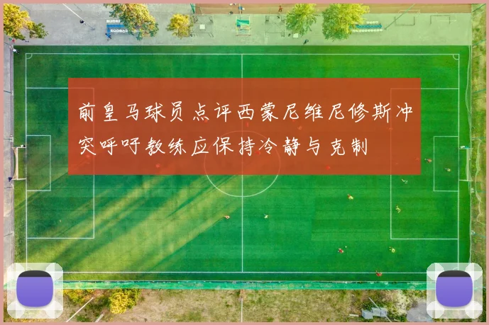 前皇马球员点评西蒙尼维尼修斯冲突呼吁教练应保持冷静与克制