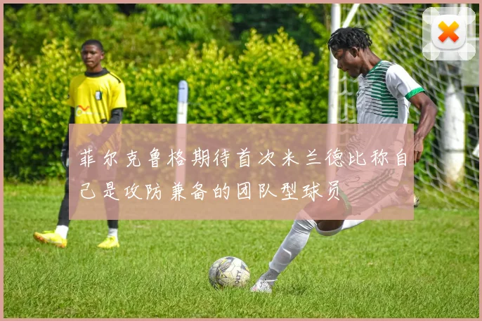 菲尔克鲁格期待首次米兰德比称自己是攻防兼备的团队型球员