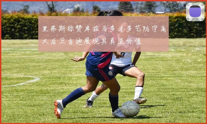 里弗斯称赞库兹马多才多艺防守高大后卫吉迪展现其真正价值