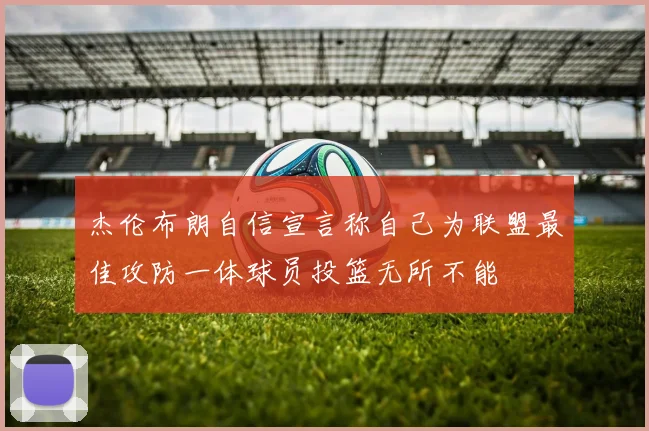 杰伦布朗自信宣言称自己为联盟最佳攻防一体球员投篮无所不能