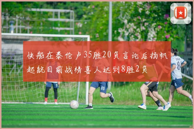 快船在泰伦卢35胜20负言论后扬帆起航目前战绩喜人达到8胜2负
