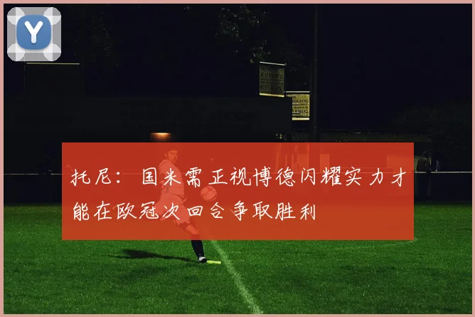 托尼：国米需正视博德闪耀实力才能在欧冠次回合争取胜利