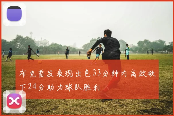 布克首发表现出色33分钟内高效砍下24分助力球队胜利