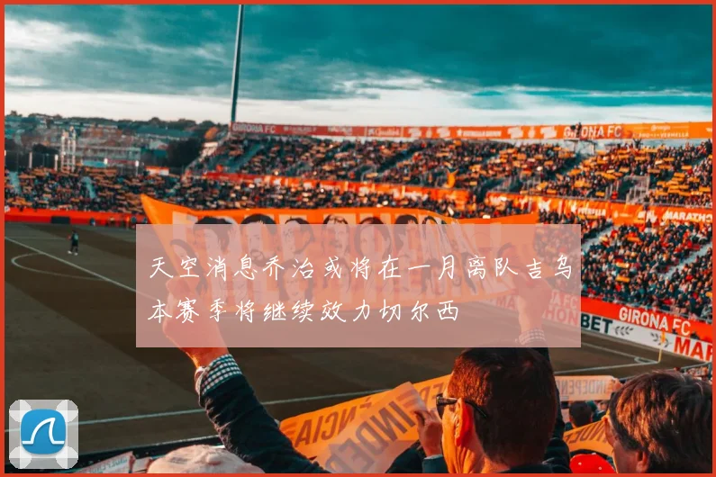 天空消息乔治或将在一月离队吉乌本赛季将继续效力切尔西