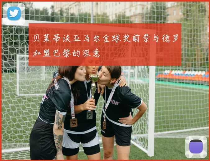 贝莱蒂谈亚马尔金球奖前景与德罗加盟巴黎的深意