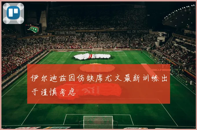 伊尔迪兹因伤缺席尤文最新训练出于谨慎考虑