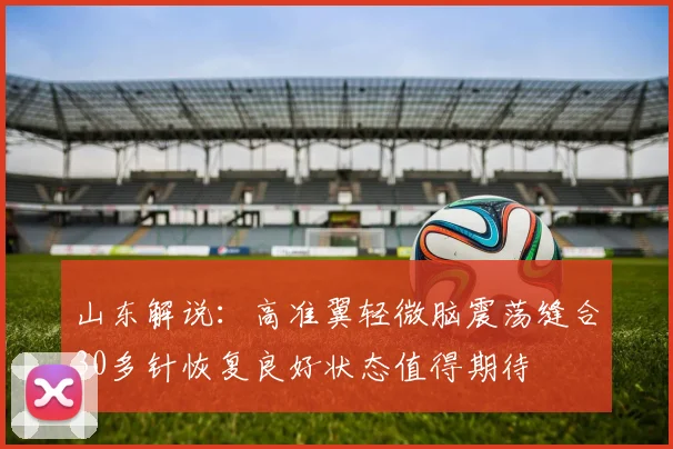 山东解说：高准翼轻微脑震荡缝合30多针恢复良好状态值得期待