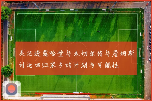 美记透露哈登与米切尔将与詹姆斯讨论回归家乡的计划与可能性