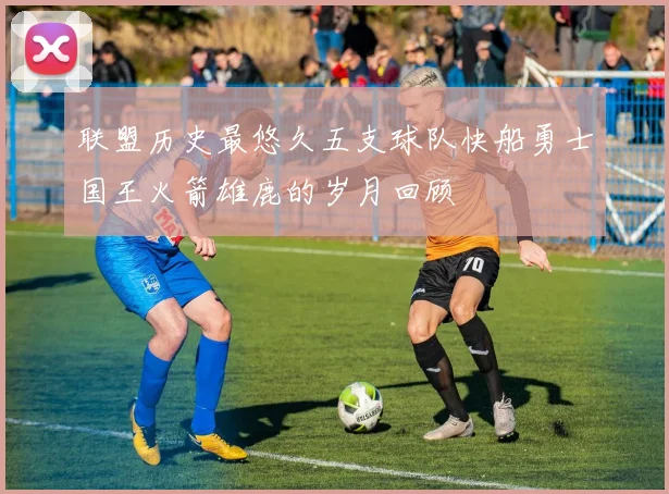 联盟历史最悠久五支球队快船勇士国王火箭雄鹿的岁月回顾