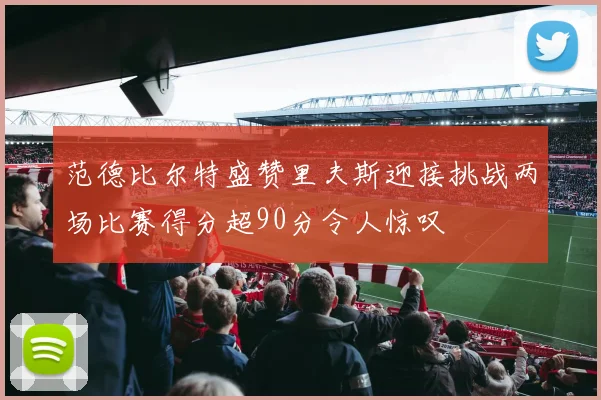 范德比尔特盛赞里夫斯迎接挑战两场比赛得分超90分令人惊叹