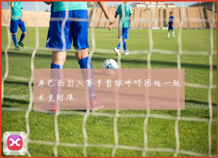 库巴西打入赛季首球呼吁团结一致共克时艰