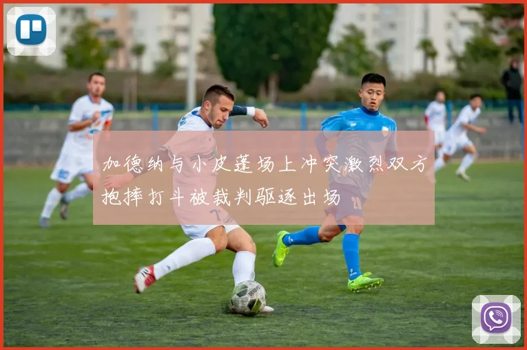 加德纳与小皮蓬场上冲突激烈双方抱摔打斗被裁判驱逐出场