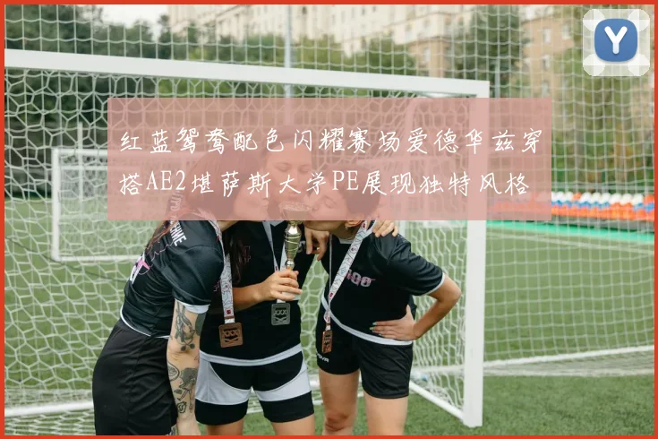 红蓝鸳鸯配色闪耀赛场爱德华兹穿搭AE2堪萨斯大学PE展现独特风格