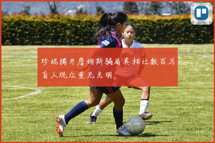 珍妮揭开詹姆斯骗局真相让数百万盲人观众重见光明