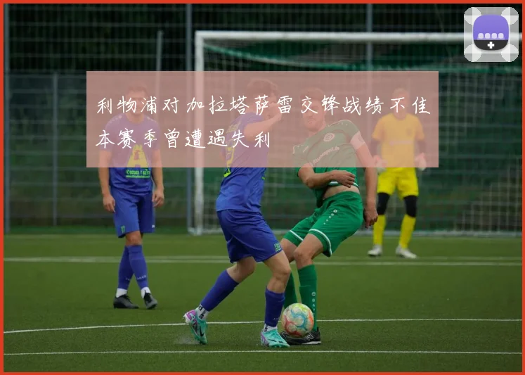 利物浦对加拉塔萨雷交锋战绩不佳本赛季曾遭遇失利