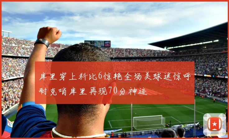 库里穿上科比6惊艳全场美球迷惊呼耐克哨库里再现70分神迹